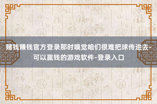 赌钱赚钱官方登录那时嗅觉咱们很难把球传进去-可以赢钱的游戏软件-登录入口