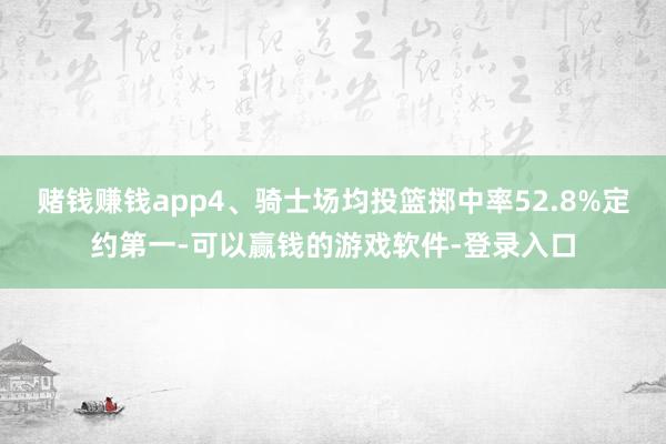 赌钱赚钱app4、骑士场均投篮掷中率52.8%定约第一-可以赢钱的游戏软件-登录入口