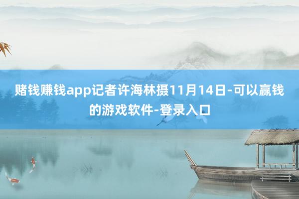 赌钱赚钱app记者许海林摄11月14日-可以赢钱的游戏软件-登录入口