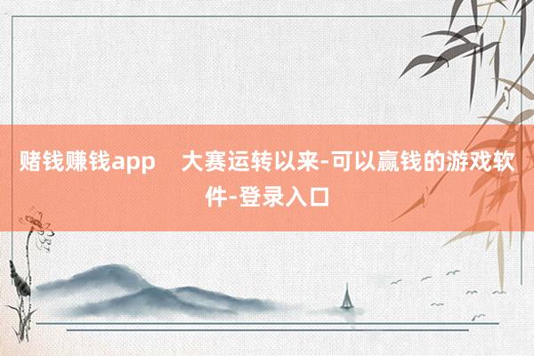 赌钱赚钱app    大赛运转以来-可以赢钱的游戏软件-登录入口