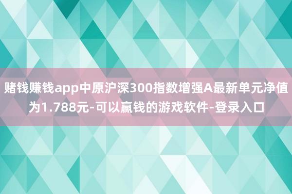 赌钱赚钱app中原沪深300指数增强A最新单元净值为1.788元-可以赢钱的游戏软件-登录入口