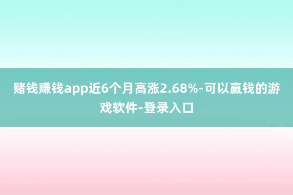 赌钱赚钱app近6个月高涨2.68%-可以赢钱的游戏软件-登录入口