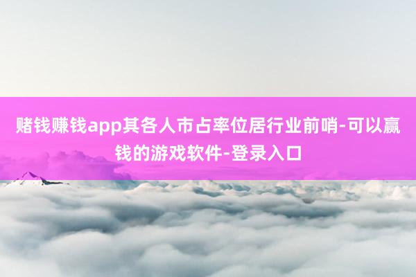 赌钱赚钱app其各人市占率位居行业前哨-可以赢钱的游戏软件-登录入口