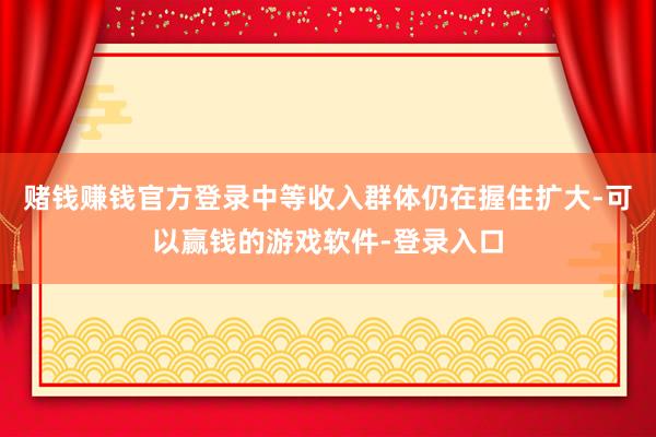 赌钱赚钱官方登录中等收入群体仍在握住扩大-可以赢钱的游戏软件-登录入口