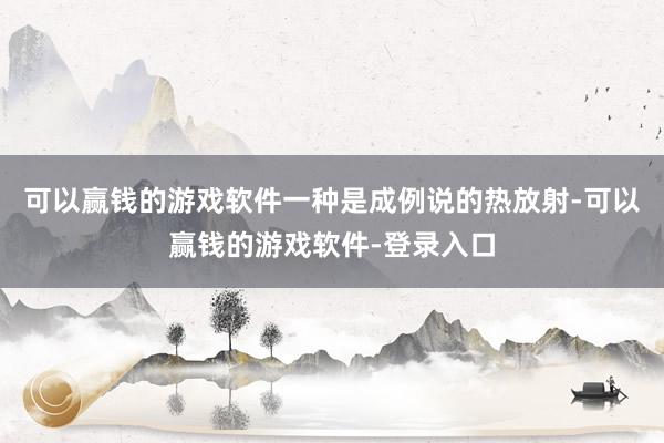 可以赢钱的游戏软件一种是成例说的热放射-可以赢钱的游戏软件-登录入口