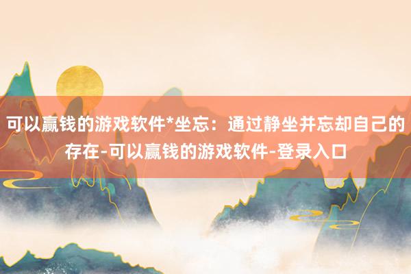 可以赢钱的游戏软件*坐忘：通过静坐并忘却自己的存在-可以赢钱的游戏软件-登录入口