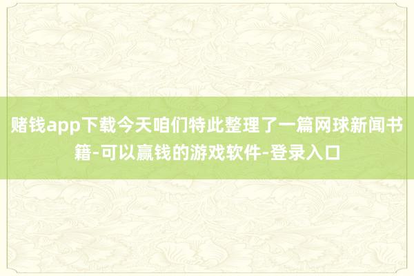 赌钱app下载今天咱们特此整理了一篇网球新闻书籍-可以赢钱的游戏软件-登录入口