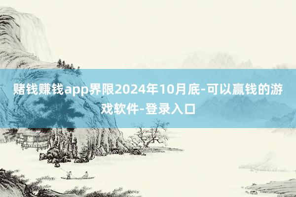 赌钱赚钱app界限2024年10月底-可以赢钱的游戏软件-登录入口