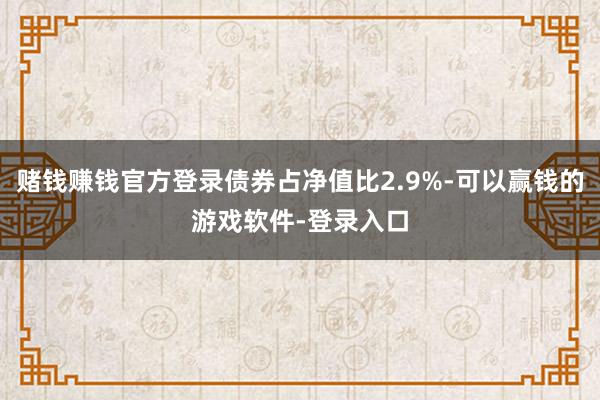 赌钱赚钱官方登录债券占净值比2.9%-可以赢钱的游戏软件-登录入口