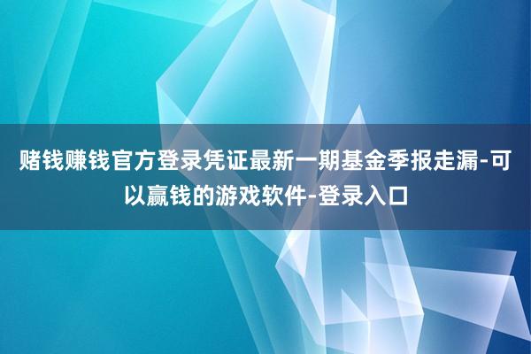 赌钱赚钱官方登录凭证最新一期基金季报走漏-可以赢钱的游戏软件-登录入口