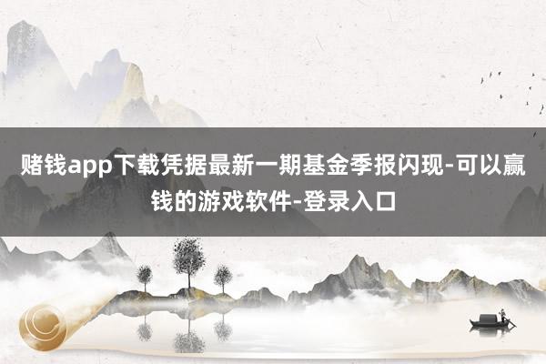 赌钱app下载凭据最新一期基金季报闪现-可以赢钱的游戏软件-登录入口