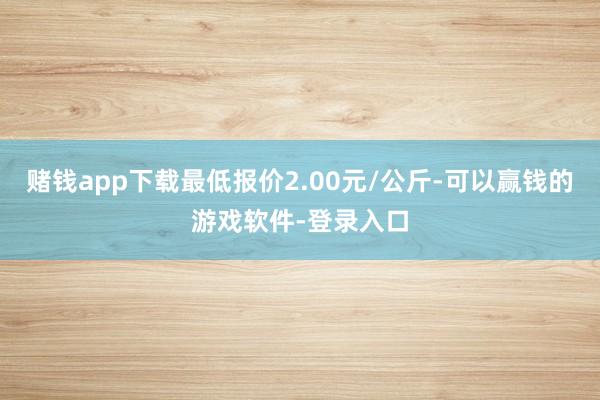 赌钱app下载最低报价2.00元/公斤-可以赢钱的游戏软件-登录入口