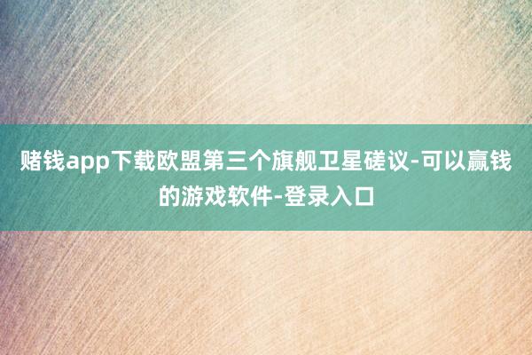 赌钱app下载欧盟第三个旗舰卫星磋议-可以赢钱的游戏软件-登录入口