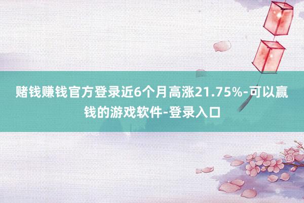 赌钱赚钱官方登录近6个月高涨21.75%-可以赢钱的游戏软件-登录入口