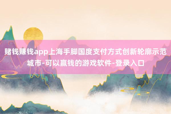 赌钱赚钱app上海手脚国度支付方式创新轮廓示范城市-可以赢钱的游戏软件-登录入口