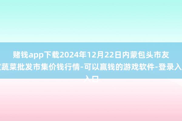 赌钱app下载2024年12月22日内蒙包头市友谊蔬菜批发市集价钱行情-可以赢钱的游戏软件-登录入口