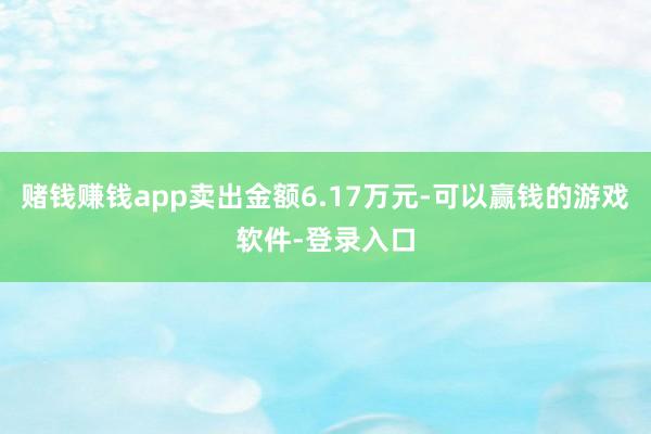 赌钱赚钱app卖出金额6.17万元-可以赢钱的游戏软件-登录入口