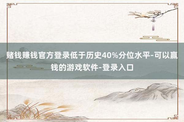 赌钱赚钱官方登录低于历史40%分位水平-可以赢钱的游戏软件-登录入口