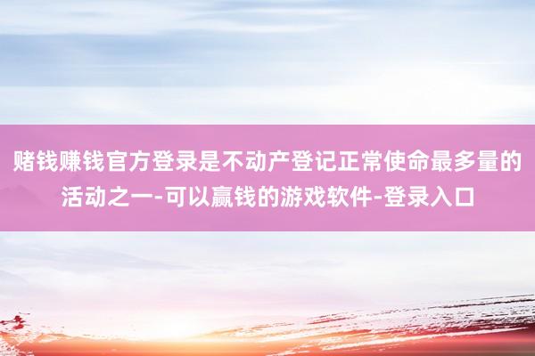 赌钱赚钱官方登录是不动产登记正常使命最多量的活动之一-可以赢钱的游戏软件-登录入口