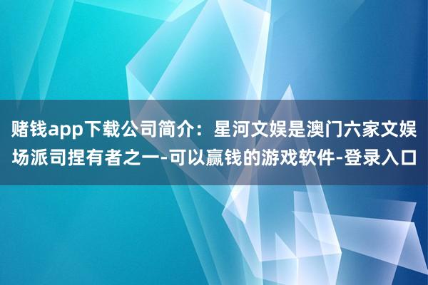 赌钱app下载公司简介：星河文娱是澳门六家文娱场派司捏有者之一-可以赢钱的游戏软件-登录入口