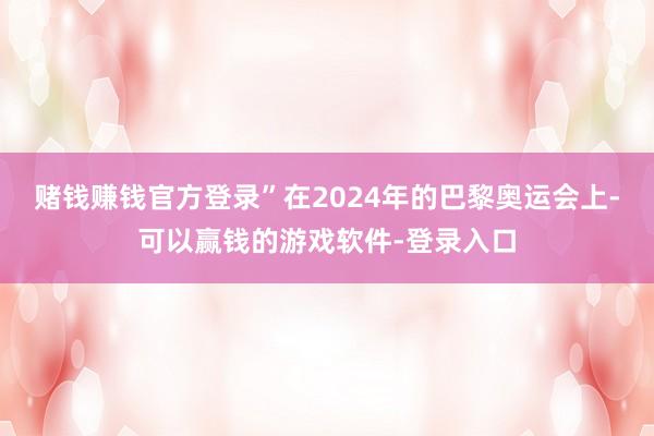 赌钱赚钱官方登录” 在2024年的巴黎奥运会上-可以赢钱的游戏软件-登录入口