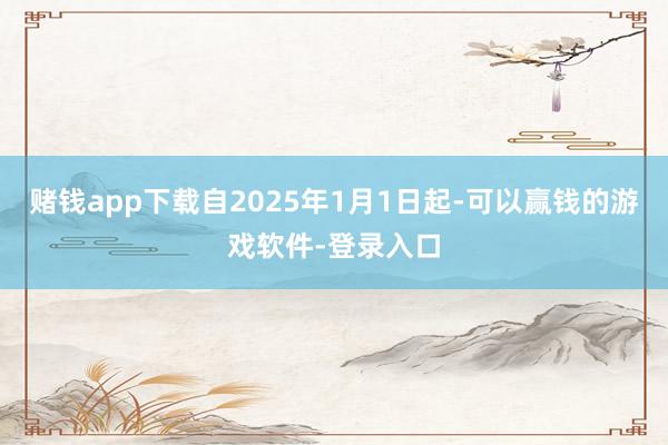 赌钱app下载自2025年1月1日起-可以赢钱的游戏软件-登录入口