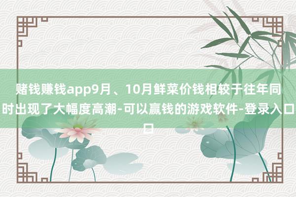 赌钱赚钱app9月、10月鲜菜价钱相较于往年同时出现了大幅度高潮-可以赢钱的游戏软件-登录入口