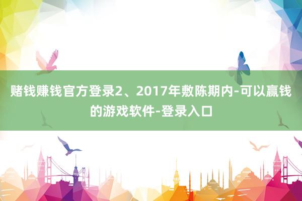 赌钱赚钱官方登录2、2017年敷陈期内-可以赢钱的游戏软件-登录入口