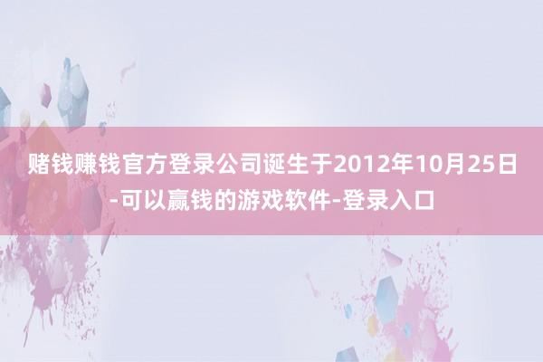 赌钱赚钱官方登录公司诞生于2012年10月25日-可以赢钱的游戏软件-登录入口