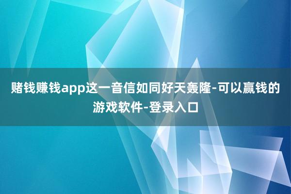 赌钱赚钱app这一音信如同好天轰隆-可以赢钱的游戏软件-登录入口