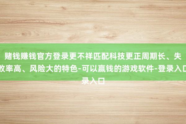 赌钱赚钱官方登录更不祥匹配科技更正周期长、失败率高、风险大的特色-可以赢钱的游戏软件-登录入口