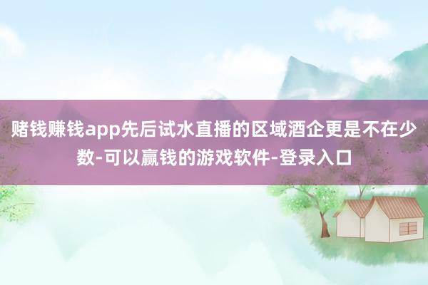 赌钱赚钱app先后试水直播的区域酒企更是不在少数-可以赢钱的游戏软件-登录入口