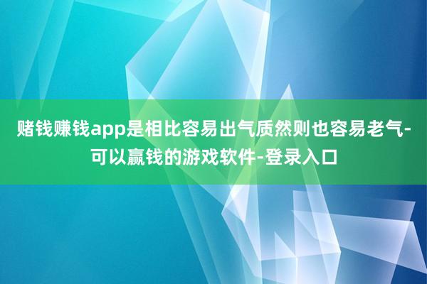 赌钱赚钱app是相比容易出气质然则也容易老气-可以赢钱的游戏软件-登录入口