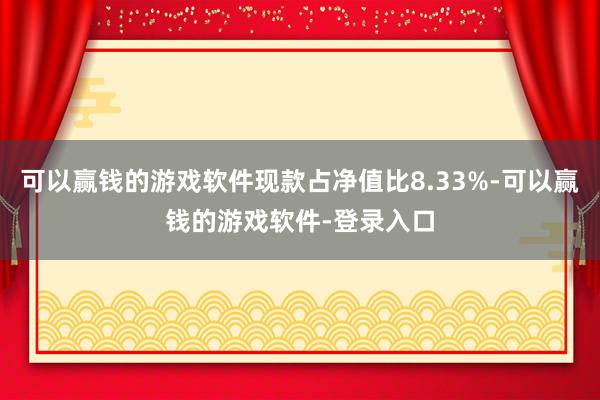可以赢钱的游戏软件现款占净值比8.33%-可以赢钱的游戏软件-登录入口
