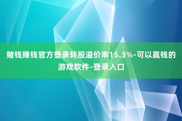 赌钱赚钱官方登录转股溢价率15.3%-可以赢钱的游戏软件-登录入口