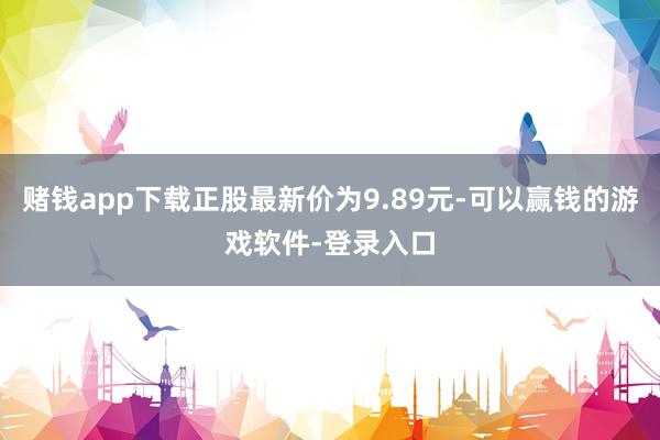 赌钱app下载正股最新价为9.89元-可以赢钱的游戏软件-登录入口