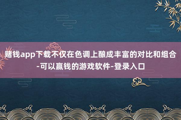 赌钱app下载不仅在色调上酿成丰富的对比和组合-可以赢钱的游戏软件-登录入口