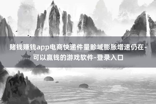 赌钱赚钱app　　电商快递件量畛域膨胀增速仍在-可以赢钱的游戏软件-登录入口