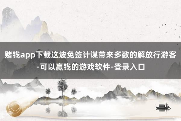 赌钱app下载这波免签计谋带来多数的解放行游客-可以赢钱的游戏软件-登录入口