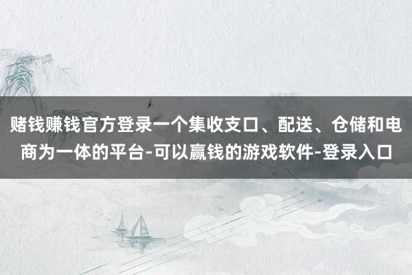 赌钱赚钱官方登录一个集收支口、配送、仓储和电商为一体的平台-可以赢钱的游戏软件-登录入口