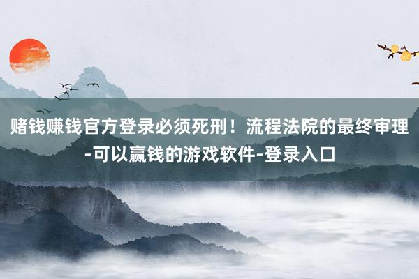 赌钱赚钱官方登录必须死刑!流程法院的最终审理-可以赢钱的游戏软件-登录入口
