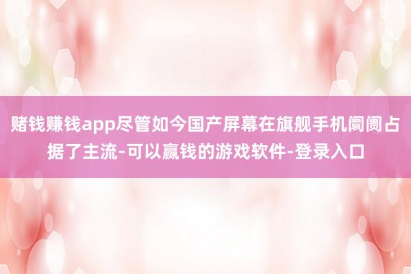 赌钱赚钱app尽管如今国产屏幕在旗舰手机阛阓占据了主流-可以赢钱的游戏软件-登录入口