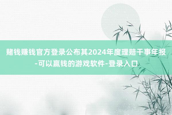 赌钱赚钱官方登录公布其2024年度理赔干事年报-可以赢钱的游戏软件-登录入口