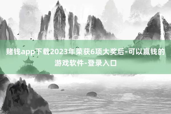 赌钱app下载2023年荣获6项大奖后-可以赢钱的游戏软件-登录入口