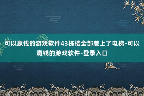 可以赢钱的游戏软件43栋楼全部装上了电梯-可以赢钱的游戏软件-登录入口