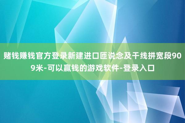 赌钱赚钱官方登录新建进口匝说念及干线拼宽段909米-可以赢钱的游戏软件-登录入口
