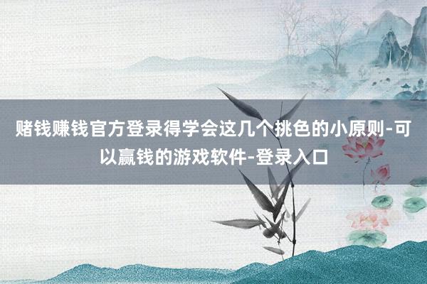 赌钱赚钱官方登录得学会这几个挑色的小原则-可以赢钱的游戏软件-登录入口