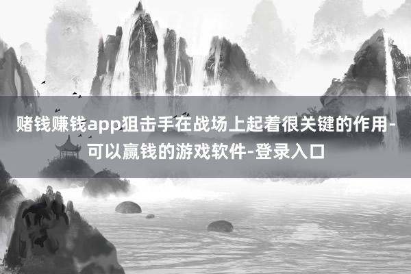 赌钱赚钱app狙击手在战场上起着很关键的作用-可以赢钱的游戏软件-登录入口