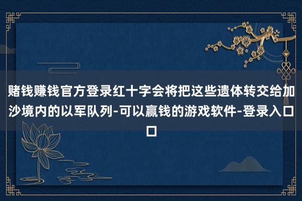 赌钱赚钱官方登录红十字会将把这些遗体转交给加沙境内的以军队列-可以赢钱的游戏软件-登录入口