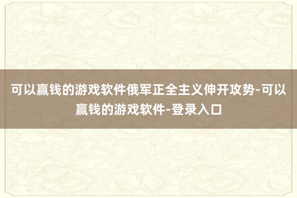 可以赢钱的游戏软件俄军正全主义伸开攻势-可以赢钱的游戏软件-登录入口